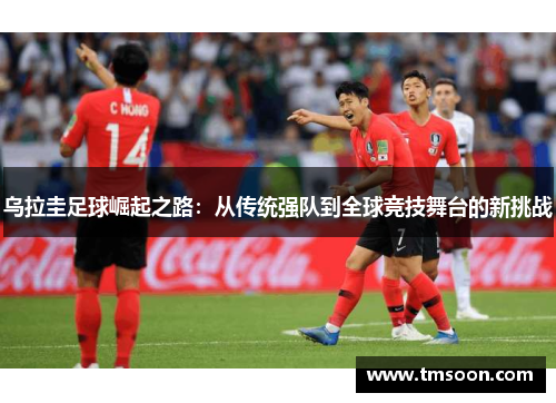 乌拉圭足球崛起之路：从传统强队到全球竞技舞台的新挑战