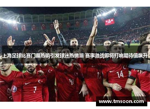 上海足球比赛门票热销引发球迷热情潮 赛事激战即将打响期待值飙升