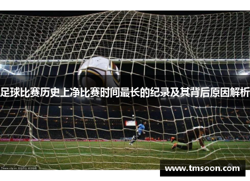 足球比赛历史上净比赛时间最长的纪录及其背后原因解析