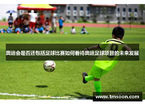 奥运会是否还包括足球比赛如何看待奥运足球项目的未来发展