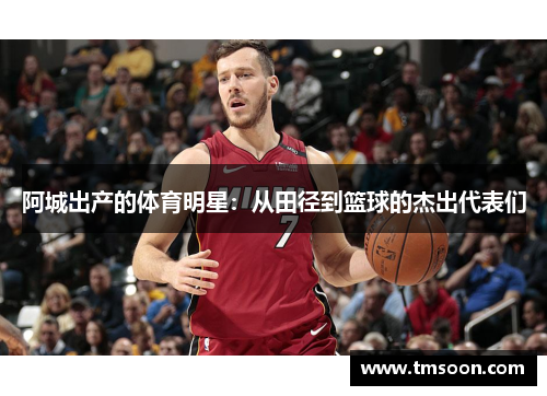 阿城出产的体育明星：从田径到篮球的杰出代表们