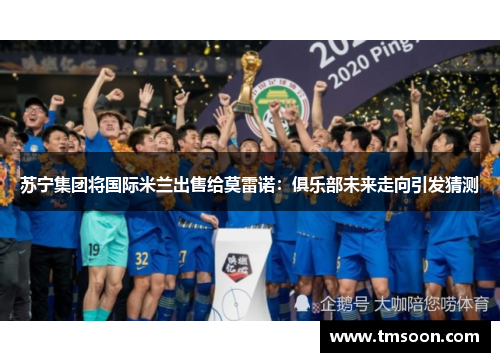 苏宁集团将国际米兰出售给莫雷诺：俱乐部未来走向引发猜测