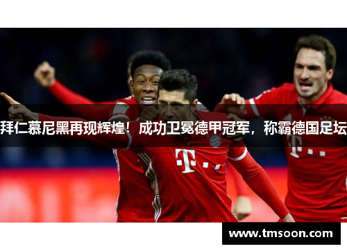 拜仁慕尼黑再现辉煌！成功卫冕德甲冠军，称霸德国足坛
