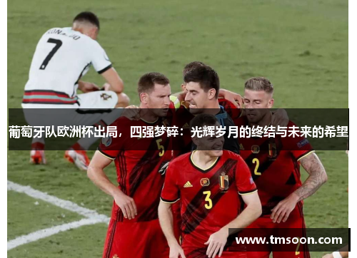 葡萄牙队欧洲杯出局，四强梦碎：光辉岁月的终结与未来的希望