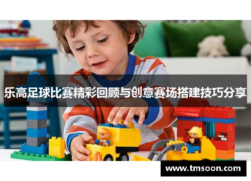 乐高足球比赛精彩回顾与创意赛场搭建技巧分享