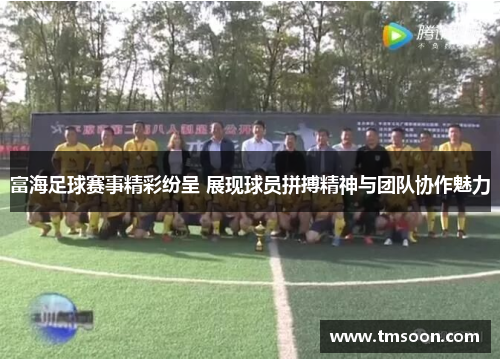 富海足球赛事精彩纷呈 展现球员拼搏精神与团队协作魅力