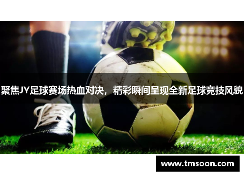 聚焦JY足球赛场热血对决，精彩瞬间呈现全新足球竞技风貌
